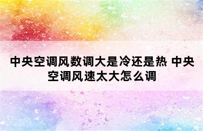 中央空调风数调大是冷还是热 中央空调风速太大怎么调